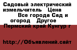 Садовый электрический измельчитель › Цена ­ 17 000 - Все города Сад и огород » Другое   . Пермский край,Кунгур г.